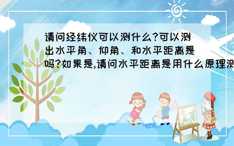 请问经纬仪可以测什么?可以测出水平角、仰角、和水平距离是吗?如果是,请问水平距离是用什么原理测得?