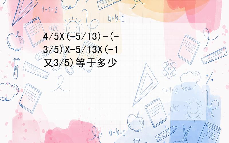 4/5X(-5/13)-(-3/5)X-5/13X(-1又3/5)等于多少