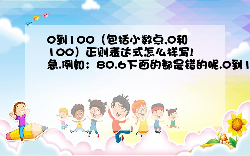 0到100（包括小数点,0和100）正则表达式怎么样写!急.例如：80.6下面的都是错的呢.0到100（包括小数点,0和100）例如：50.33