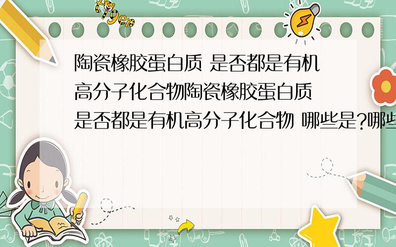 陶瓷橡胶蛋白质 是否都是有机高分子化合物陶瓷橡胶蛋白质 是否都是有机高分子化合物 哪些是?哪些不是?还有初中当中 化学中常见材料 哪些是 举例下