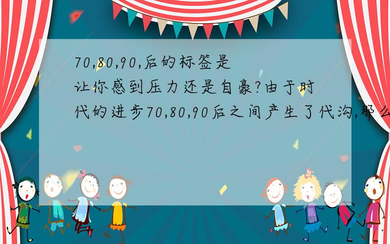 70,80,90,后的标签是让你感到压力还是自豪?由于时代的进步70,80,90后之间产生了代沟,那么我们这些几零后看到社会上的诸多评论会有什么样的看法?