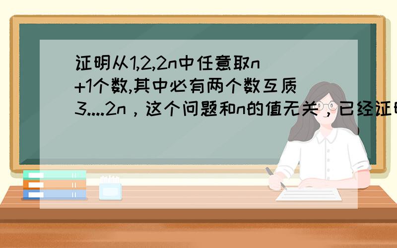 证明从1,2,2n中任意取n+1个数,其中必有两个数互质3....2n，这个问题和n的值无关，已经证明出来了