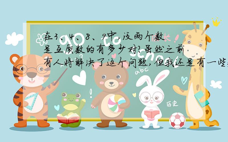 在3、4、8、9中,没两个数是互质数的有多少对?虽然之前有人将解决了这个问题,但我还是有一些疑问.