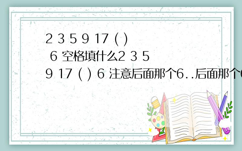 2 3 5 9 17 ( ) 6 空格填什么2 3 5 9 17 ( ) 6 注意后面那个6..后面那个6