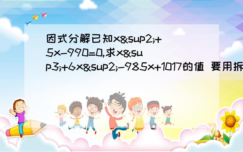 因式分解已知x²+5x-990=0,求x³+6x²-985x+1017的值 要用拆项法