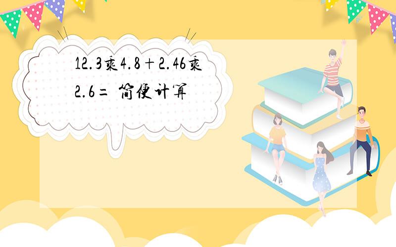 12.3乘4.8+2.46乘2.6= 简便计算