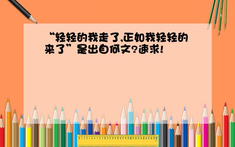 “轻轻的我走了,正如我轻轻的来了”是出自何文?速求!