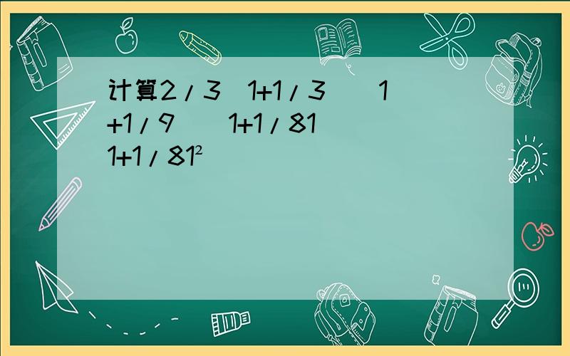 计算2/3(1+1/3)(1+1/9)(1+1/81)(1+1/81²)