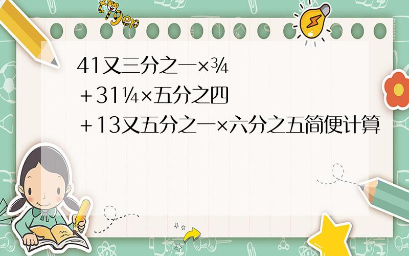 41又三分之一×¾＋31¼×五分之四＋13又五分之一×六分之五简便计算