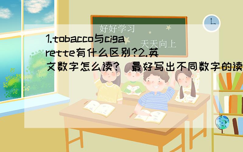 1.tobacco与cigarette有什么区别?2.英文数字怎么读?(最好写出不同数字的读法)如:678500,7000003.等于哪个词组?第二题写出那两个数字的读法