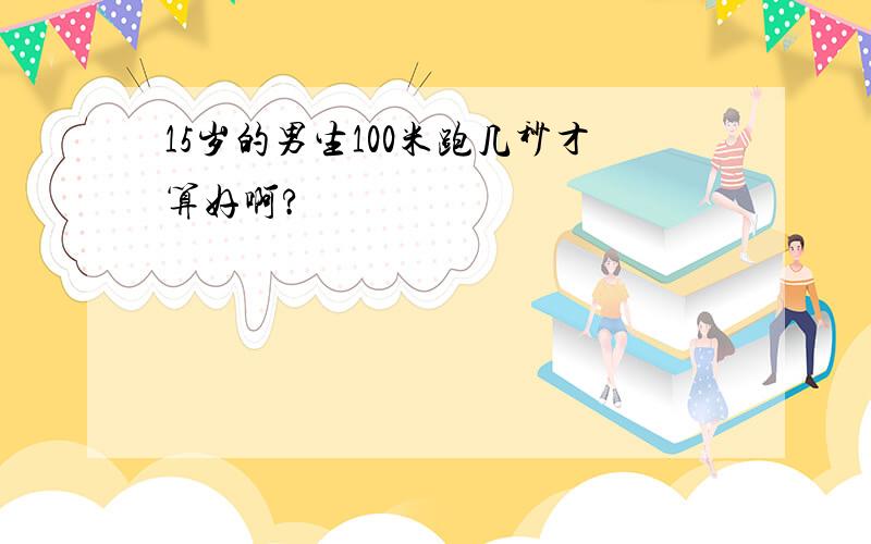 15岁的男生100米跑几秒才算好啊?