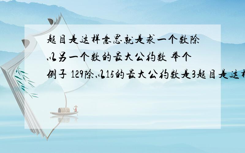 题目是这样意思就是求一个数除以另一个数的最大公约数 举个例子 129除以15的最大公约数是3题目是这样的（ 英文 greatest common divisor (gcd),also known as the greatest common factor (gcf),or highest common fact