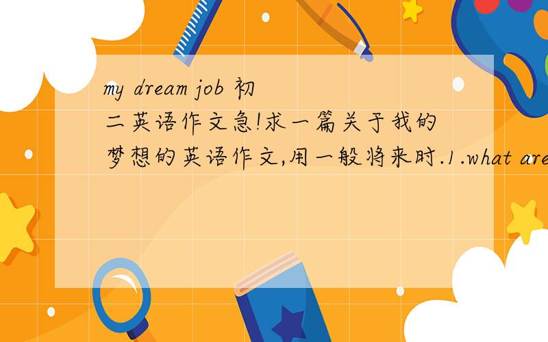 my dream job 初二英语作文急!求一篇关于我的梦想的英语作文,用一般将来时.1.what are you going to be when you grow up ?2.IF you want to be a ...,what should you do now ?3.IF you become a ...,what will you do or what won't you d