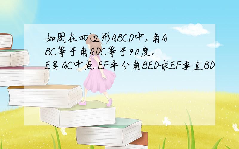 如图在四边形ABCD中,角ABC等于角ADC等于90度,E是AC中点.EF平分角BED求EF垂直BD