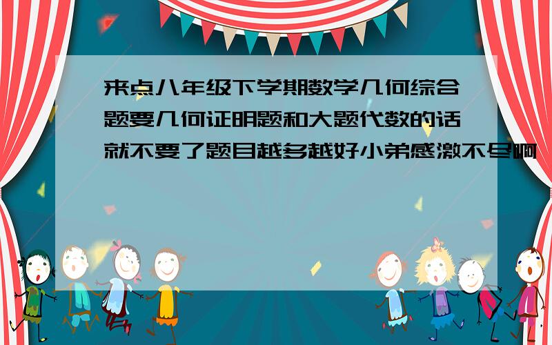 来点八年级下学期数学几何综合题要几何证明题和大题代数的话就不要了题目越多越好小弟感激不尽啊