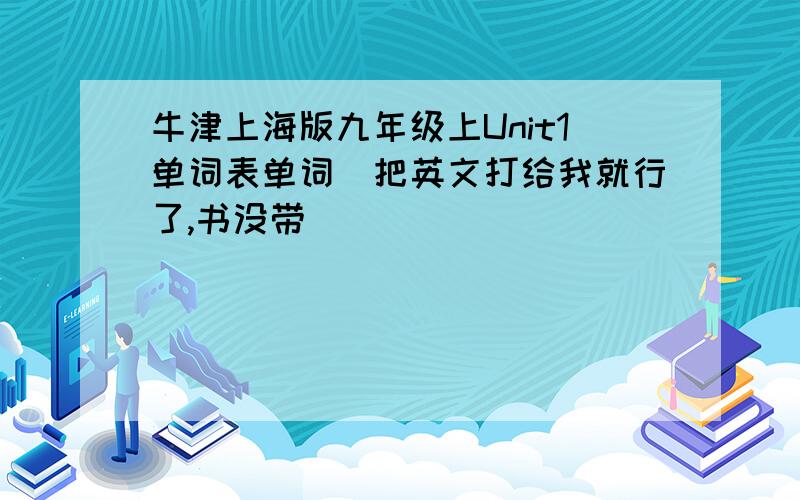 牛津上海版九年级上Unit1单词表单词（把英文打给我就行了,书没带）