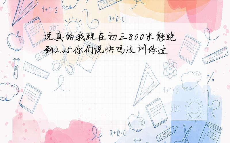 说真的我现在初三800米能跑到2.25你们说快吗没训练过