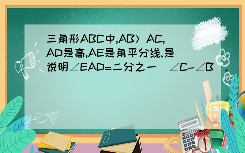 三角形ABC中,AB＞AC,AD是高,AE是角平分线.是说明∠EAD=二分之一（∠C-∠B).
