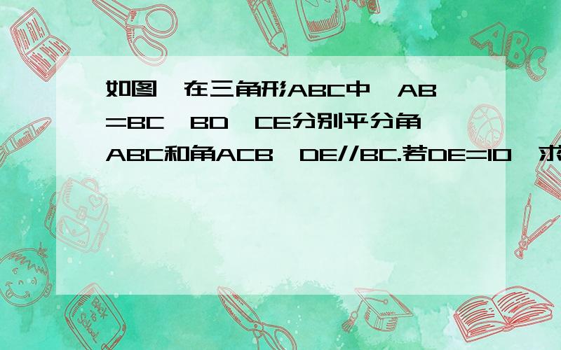 如图,在三角形ABC中,AB=BC,BD,CE分别平分角ABC和角ACB,DE//BC.若DE=10,求AB的长AB=AC