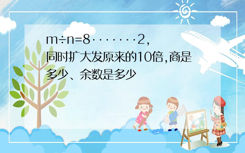 m÷n=8·······2,同时扩大发原来的10倍,商是多少、余数是多少