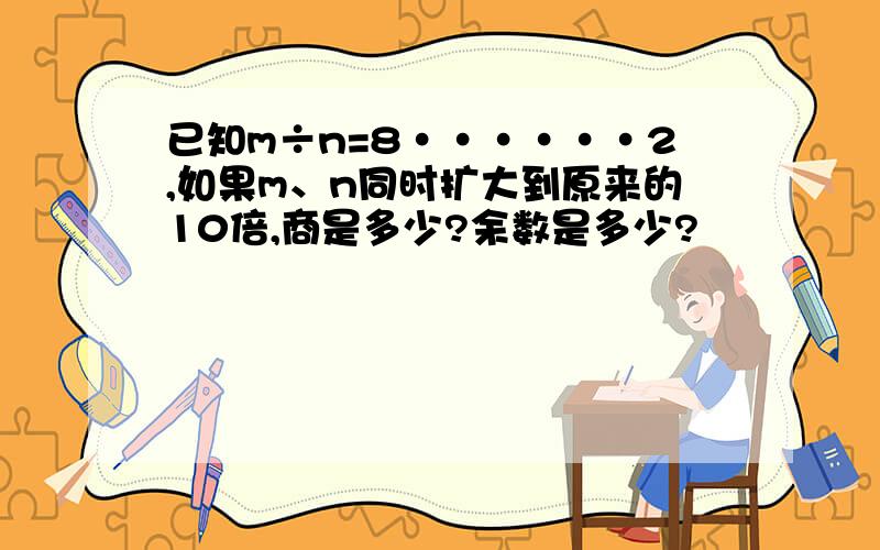 已知m÷n=8······2,如果m、n同时扩大到原来的10倍,商是多少?余数是多少?