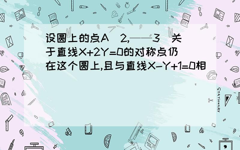 设圆上的点A(2,——3）关于直线X+2Y=0的对称点仍在这个圆上,且与直线X-Y+1=0相