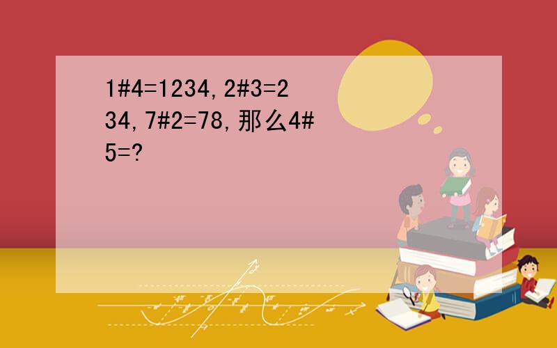 1#4=1234,2#3=234,7#2=78,那么4#5=?