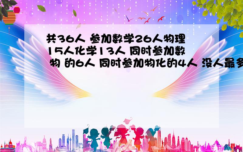 共36人 参加数学26人物理15人化学13人 同时参加数 物 的6人 同时参加物化的4人 没人最多报两个科目 问同时参加 数化多少人?