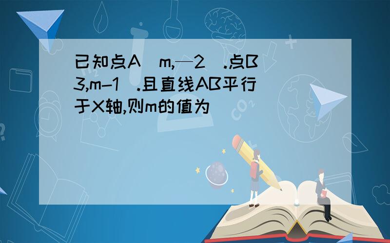 已知点A（m,—2）.点B（3,m-1）.且直线AB平行于X轴,则m的值为（ )