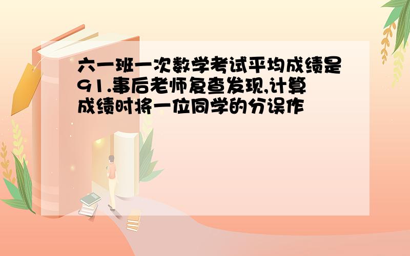 六一班一次数学考试平均成绩是91.事后老师复查发现,计算成绩时将一位同学的分误作