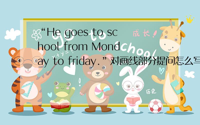 “He goes to school from Monday to friday.”对画线部分提问怎么写?3天之内.是“from Monday to friday”