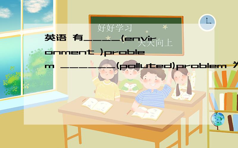 英语 有____(environment )problem ______(polluted)problem 为什么我们老师前一个填environmental后一个是pollution 一个形容词一个名词 有什么讲究嘛