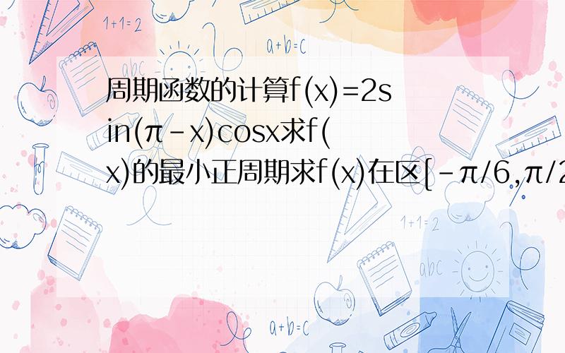周期函数的计算f(x)=2sin(π-x)cosx求f(x)的最小正周期求f(x)在区[-π/6,π/2]上的最大值和最小值