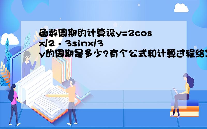 函数周期的计算设y=2cosx/2 - 3sinx/3 y的周期是多少?有个公式和计算过程给写出来