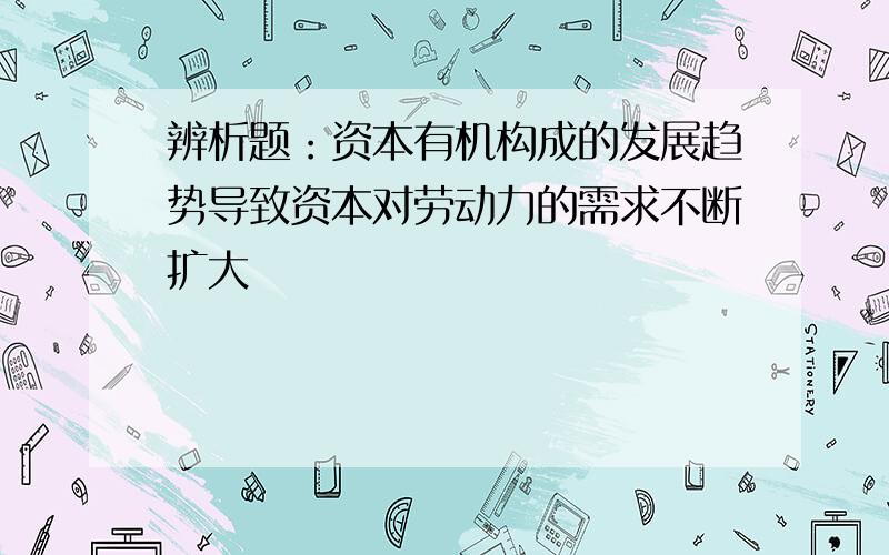 辨析题：资本有机构成的发展趋势导致资本对劳动力的需求不断扩大