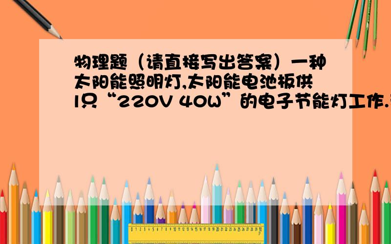 物理题（请直接写出答案）一种太阳能照明灯,太阳能电池板供l只“220V 40W”的电子节能灯工作.若太阳能电池板接收太阳能的有效面积为0.3m2,地球上该处与太阳光垂直的表面接收的太阳辐射