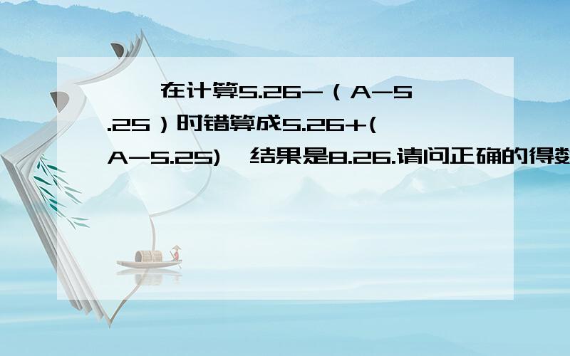 倩倩在计算5.26-（A-5.25）时错算成5.26+(A-5.25),结果是8.26.请问正确的得数是多少?