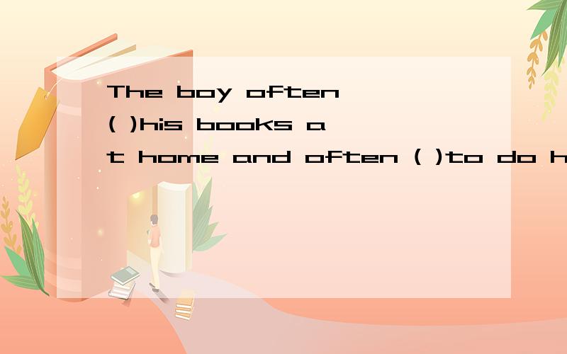 The boy often ( )his books at home and often ( )to do his omeworkA.leaves,leaves B.leaves,forgets C.forget,leaves D.forgets,forgets