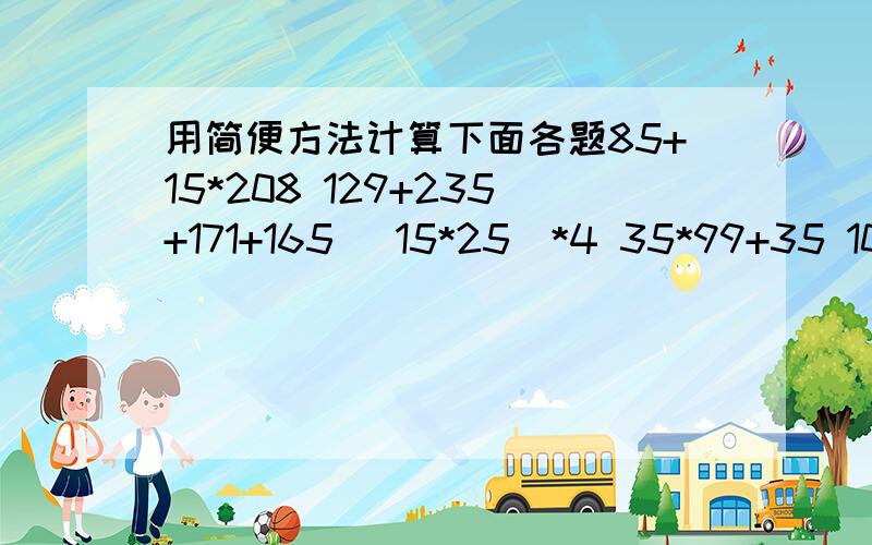 用简便方法计算下面各题85+15*208 129+235+171+165 （15*25）*4 35*99+35 101*35-35 42*125*8 125*32 23*（200+3） 48*101158+395+105 25*40+8 25*（40+8）