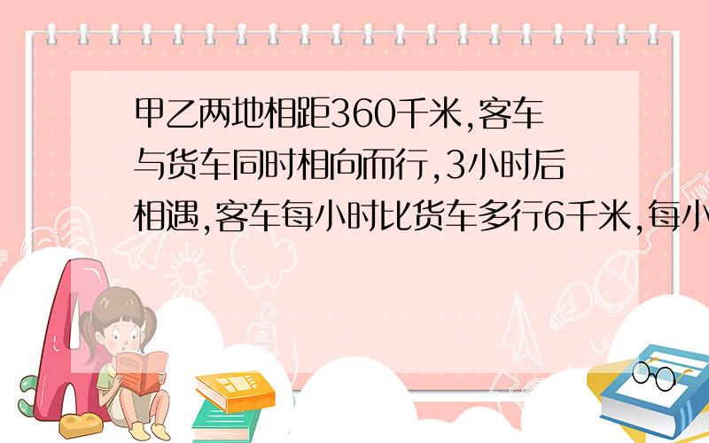 甲乙两地相距360千米,客车与货车同时相向而行,3小时后相遇,客车每小时比货车多行6千米,每小时各车行多少千米?