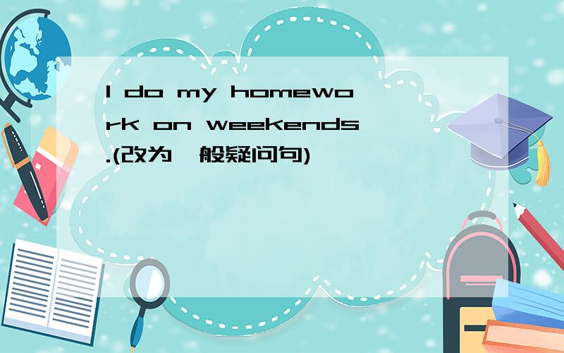 I do my homework on weekends.(改为一般疑问句)