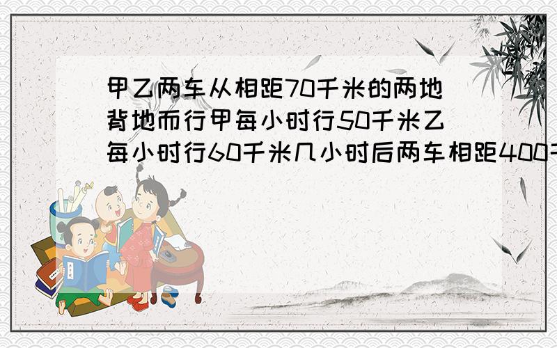 甲乙两车从相距70千米的两地背地而行甲每小时行50千米乙每小时行60千米几小时后两车相距400千米