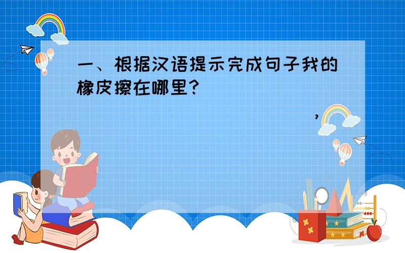 一、根据汉语提示完成句子我的橡皮擦在哪里?(            ) (           ) ,(           ) my eraser 2、她的钥匙在书包里.（            ）keys (           ) (         ) the schoolbag.3、吉娜的书到处都是.Gina 's bo