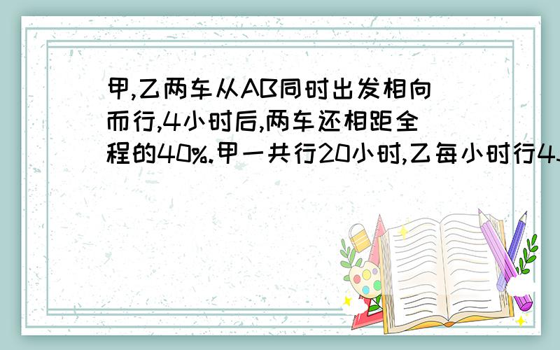 甲,乙两车从AB同时出发相向而行,4小时后,两车还相距全程的40%.甲一共行20小时,乙每小时行45千米,求甲的速