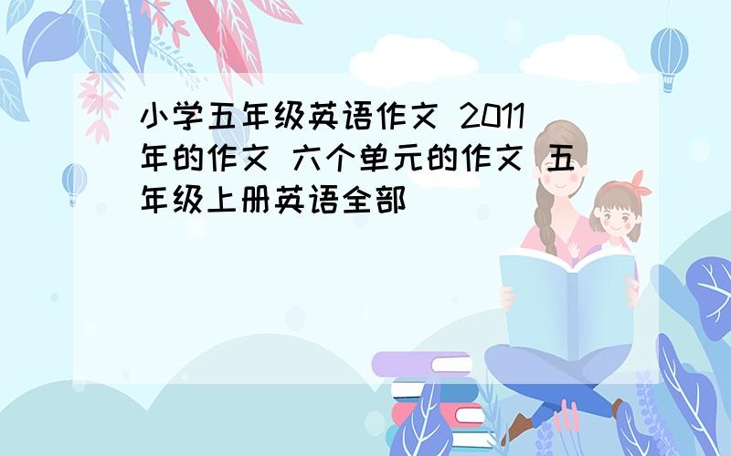 小学五年级英语作文 2011年的作文 六个单元的作文 五年级上册英语全部