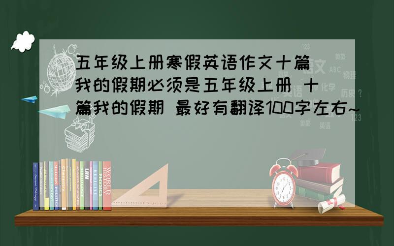 五年级上册寒假英语作文十篇 我的假期必须是五年级上册 十篇我的假期 最好有翻译100字左右~