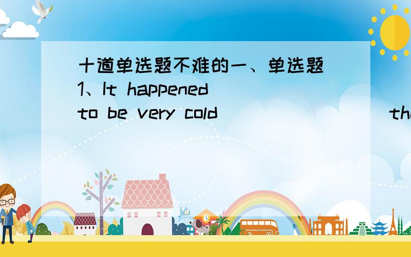 十道单选题不难的一、单选题 1、It happened to be very cold ________ the morning of our sports meet.A.at B.of C.on 2、The table is ________ for two people.A.not big enough B.big not enough C.big enough not 3、How long ________?A.has the