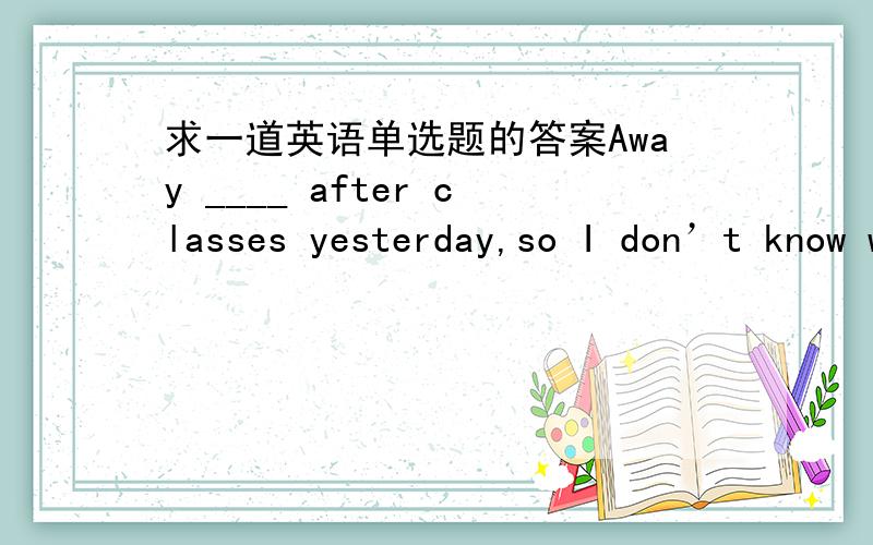 求一道英语单选题的答案Away ____ after classes yesterday,so I don’t know who broke the glass.A.did I goB.I goC.do I goD.I went为什么?