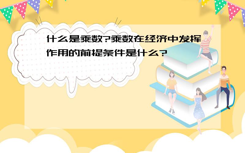 什么是乘数?乘数在经济中发挥作用的前提条件是什么?