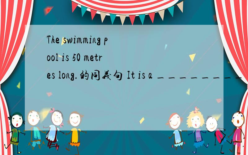 The swimming pool is 50 metres long.的同义句 It is a ________ _________ ______.